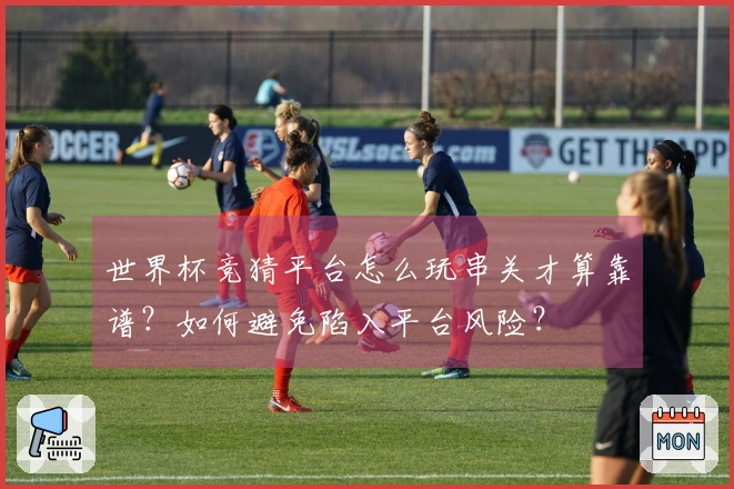 世界杯竞猜平台怎么玩串关才算靠谱？如何避免陷入平台风险？